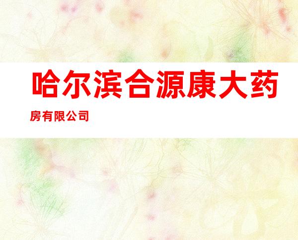 哈尔滨合源康大药房有限公司