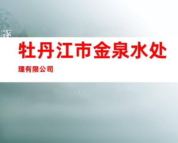 牡丹江市金泉水处理有限公司