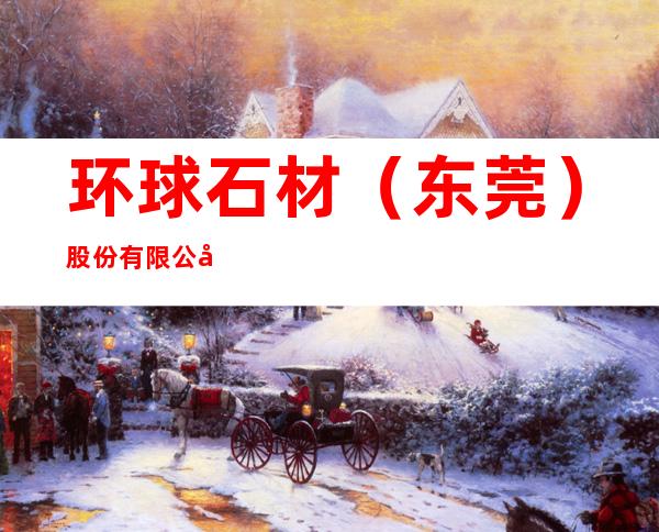 环球石材（东莞）股份有限公司