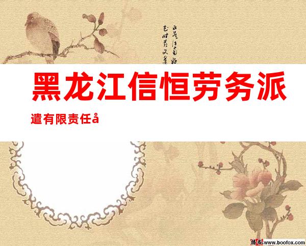 黑龙江信恒劳务派遣有限责任公司